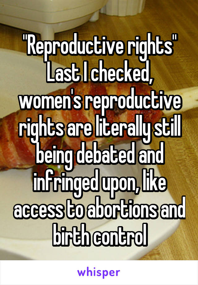 "Reproductive rights"
Last I checked, women's reproductive rights are literally still being debated and infringed upon, like access to abortions and birth control