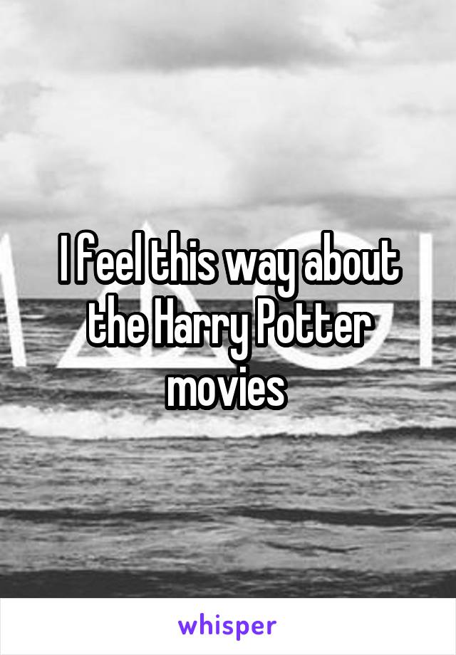 I feel this way about the Harry Potter movies 