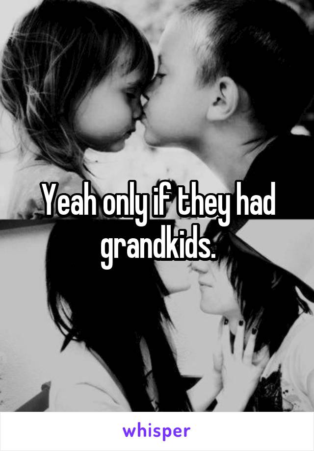 Yeah only if they had grandkids.