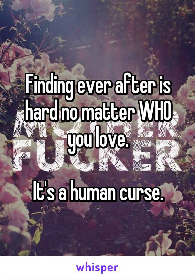 Finding ever after is hard no matter WHO you love.

It's a human curse.