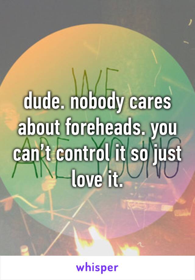 dude. nobody cares about foreheads. you can’t control it so just love it.