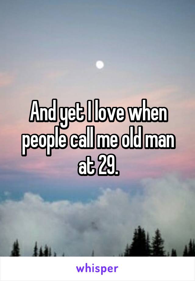 And yet I love when people call me old man at 29.