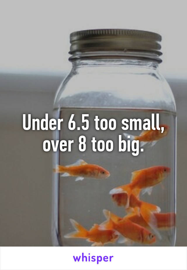 Under 6.5 too small, over 8 too big.