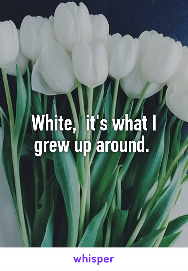 White,  it's what I grew up around. 