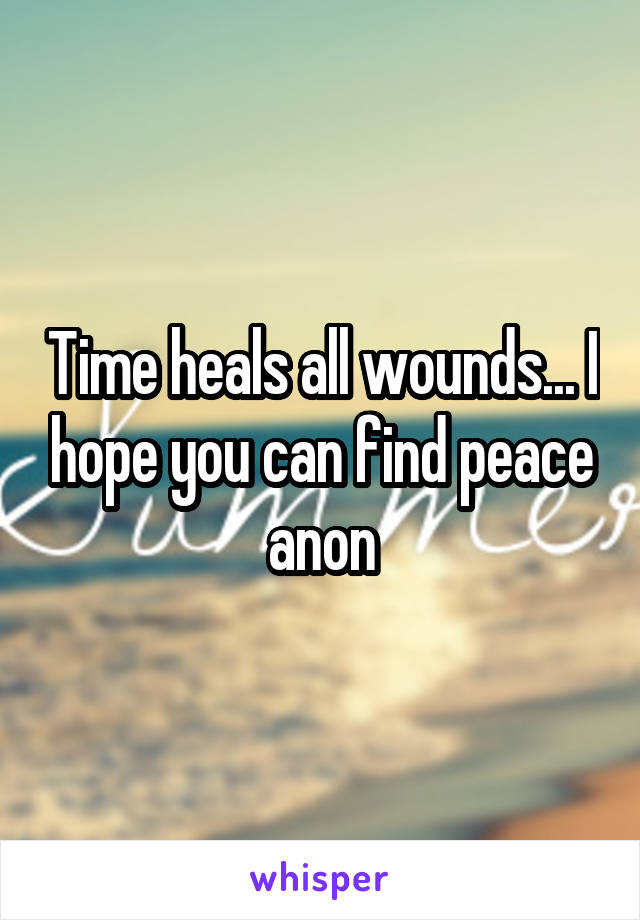 Time heals all wounds... I hope you can find peace anon