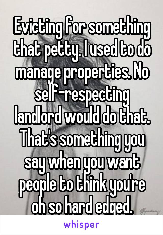 Evicting for something that petty. I used to do manage properties. No self-respecting landlord would do that. That's something you say when you want people to think you're oh so hard edged.