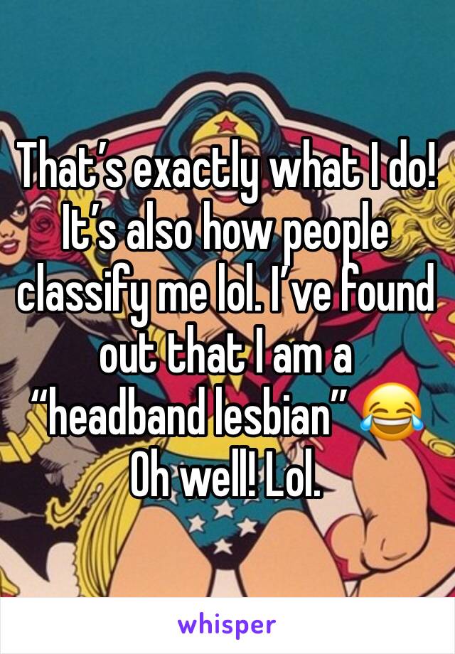 That’s exactly what I do!
It’s also how people classify me lol. I’ve found out that I am a “headband lesbian” 😂
Oh well! Lol.