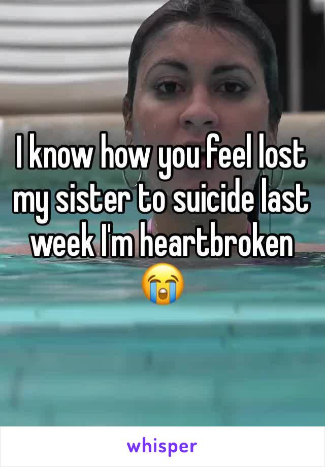 I know how you feel lost my sister to suicide last week I'm heartbroken 😭 