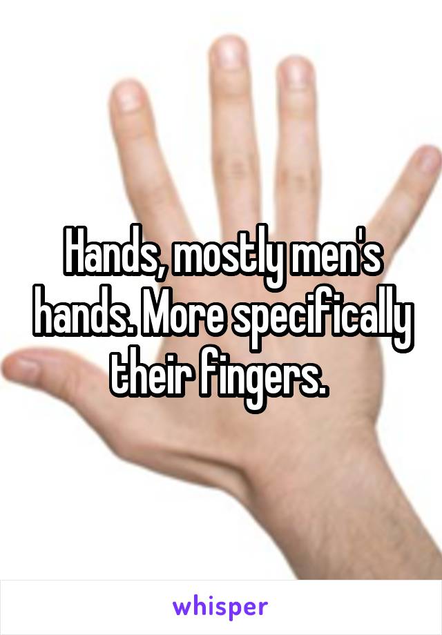 Hands, mostly men's hands. More specifically their fingers. 