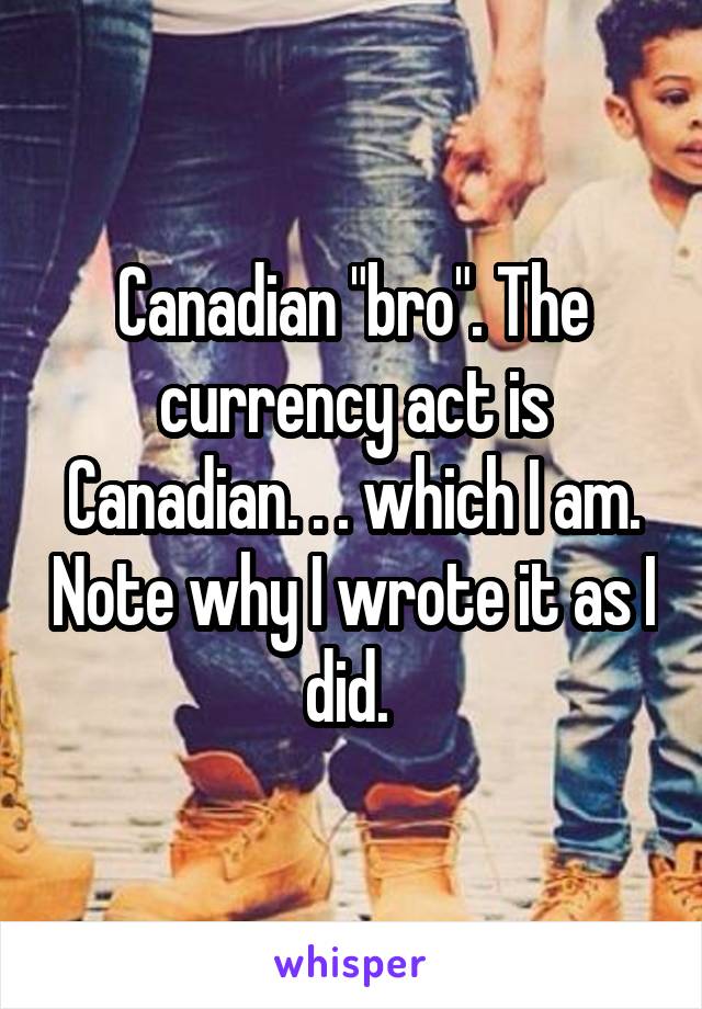 Canadian "bro". The currency act is Canadian. . . which I am. Note why I wrote it as I did. 