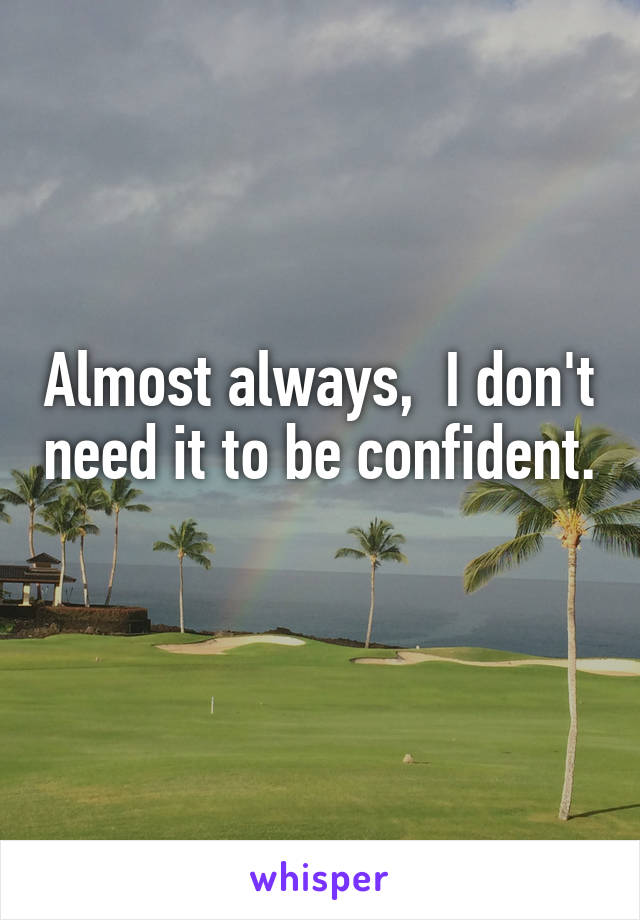 Almost always,  I don't need it to be confident. 