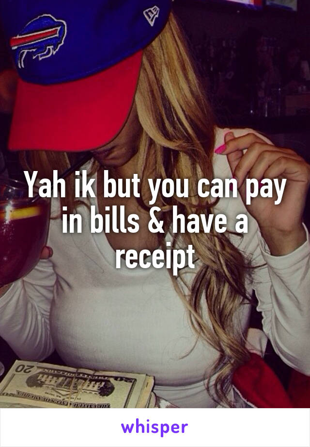 Yah ik but you can pay in bills & have a receipt