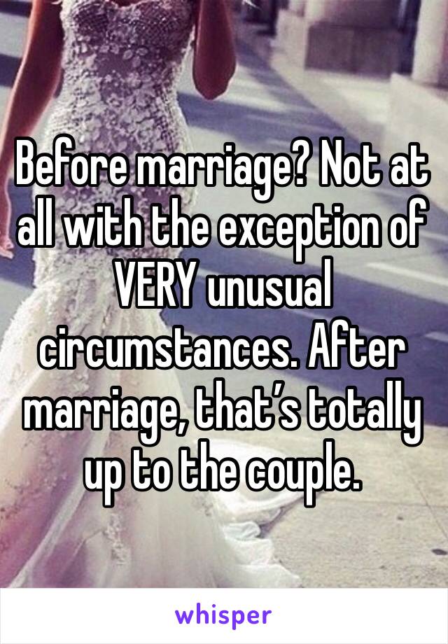 Before marriage? Not at all with the exception of VERY unusual circumstances. After marriage, that’s totally up to the couple. 