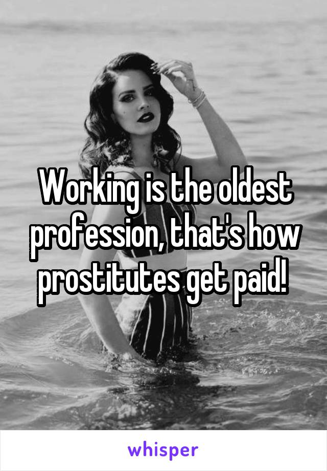 Working is the oldest profession, that's how prostitutes get paid! 