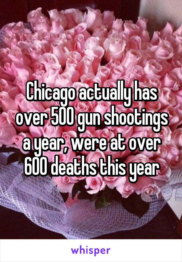 Chicago actually has over 500 gun shootings a year, were at over 600 deaths this year