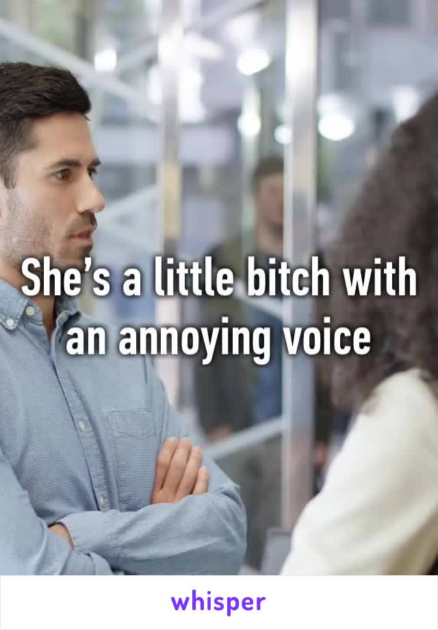 She’s a little bitch with an annoying voice 