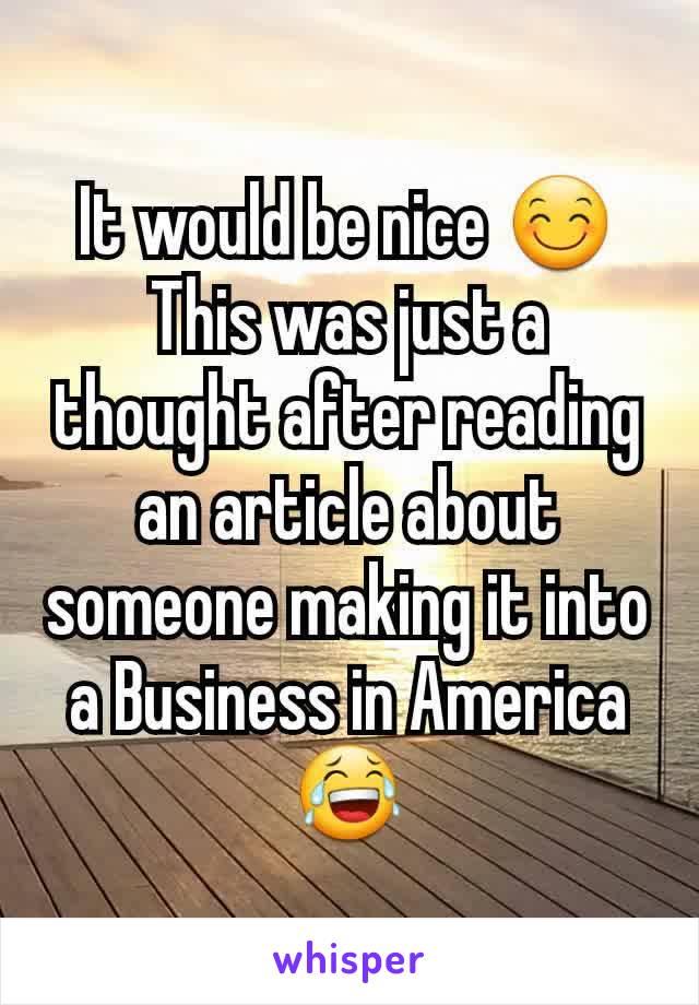 It would be nice 😊
This was just a thought after reading an article about someone making it into a Business in America 😂