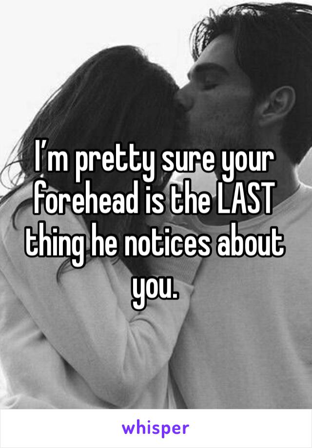 I’m pretty sure your forehead is the LAST thing he notices about you.