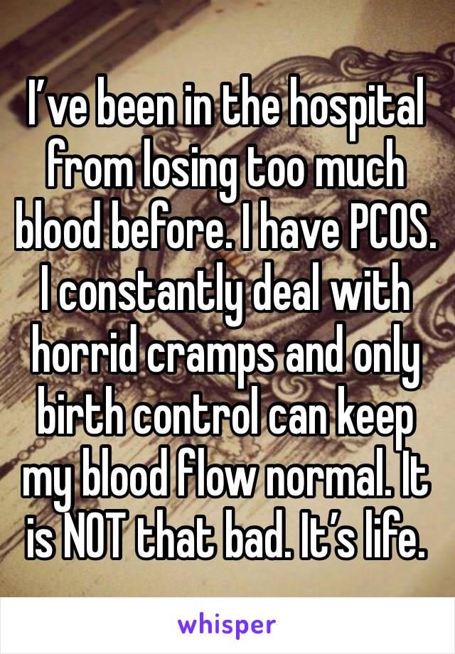 I’ve been in the hospital from losing too much blood before. I have PCOS. I constantly deal with horrid cramps and only birth control can keep my blood flow normal. It is NOT that bad. It’s life.