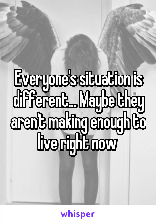 Everyone's situation is different... Maybe they aren't making enough to live right now 