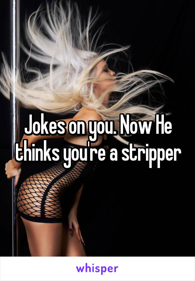 Jokes on you. Now He thinks you're a stripper