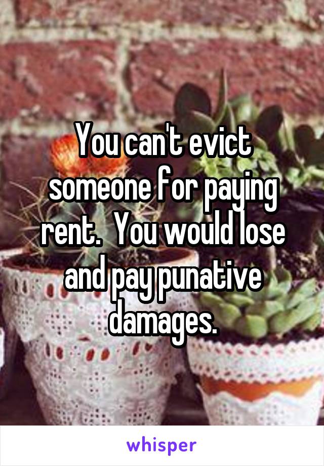 You can't evict someone for paying rent.  You would lose and pay punative damages.