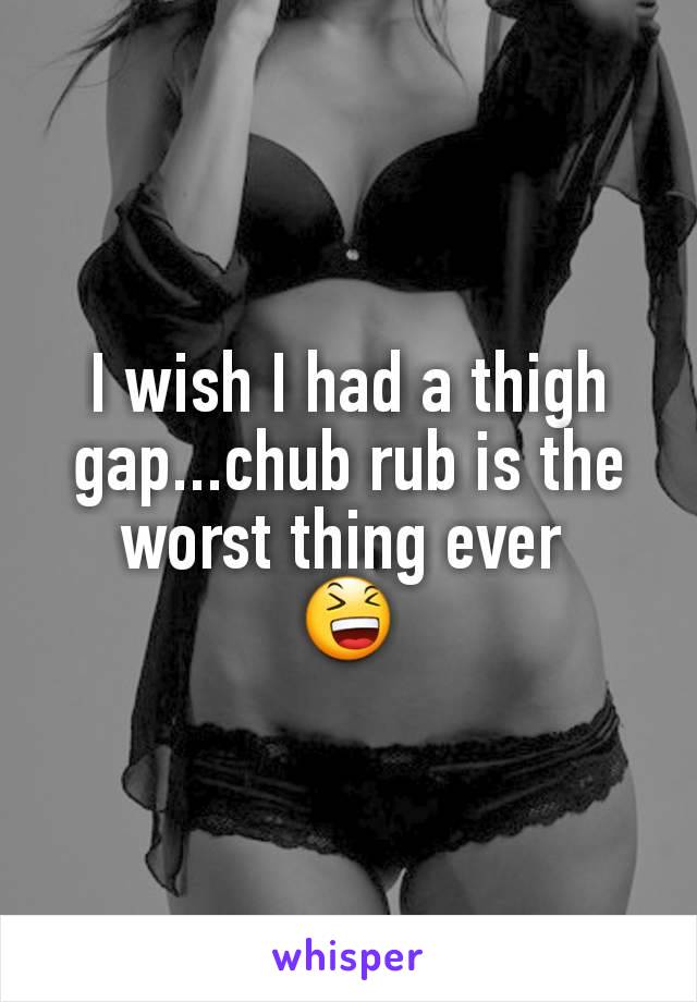 I wish I had a thigh gap...chub rub is the worst thing ever 
😆