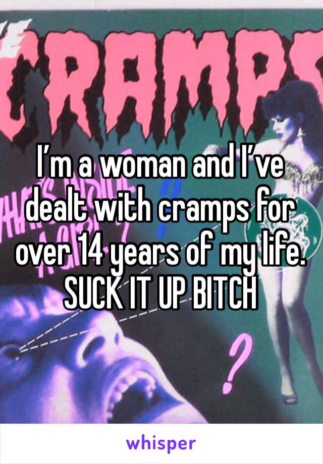 I’m a woman and I’ve dealt with cramps for over 14 years of my life. SUCK IT UP BITCH