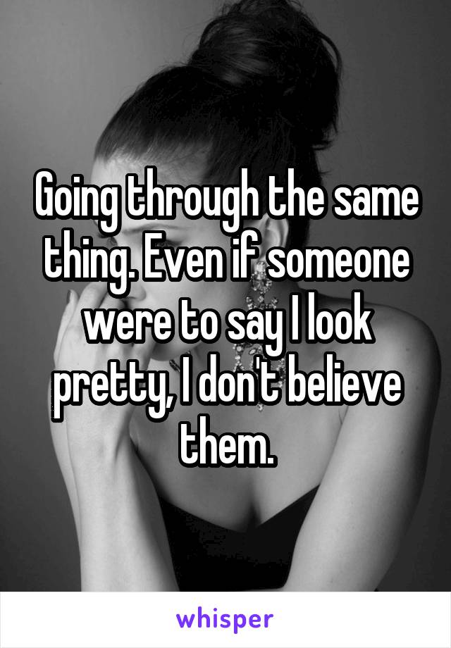 Going through the same thing. Even if someone were to say I look pretty, I don't believe them.