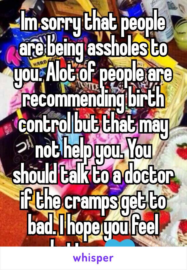 Im sorry that people are being assholes to you. Alot of people are recommending birth control but that may not help you. You should talk to a doctor if the cramps get to bad. I hope you feel better 💙