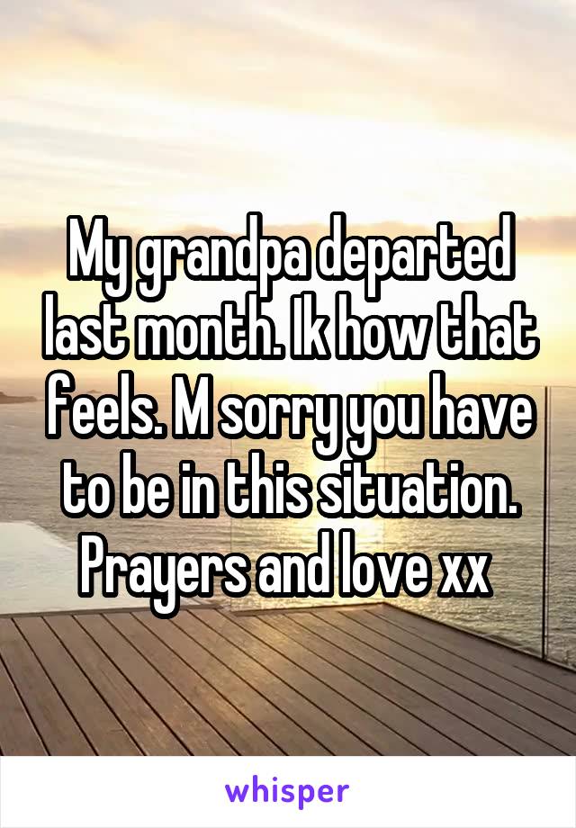 My grandpa departed last month. Ik how that feels. M sorry you have to be in this situation. Prayers and love xx 