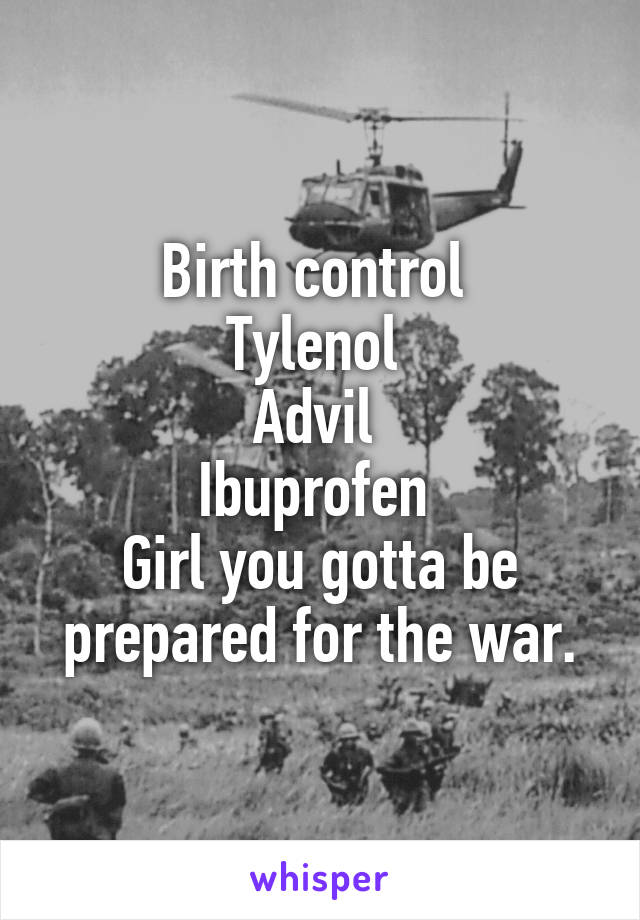 Birth control 
Tylenol 
Advil 
Ibuprofen 
Girl you gotta be prepared for the war.