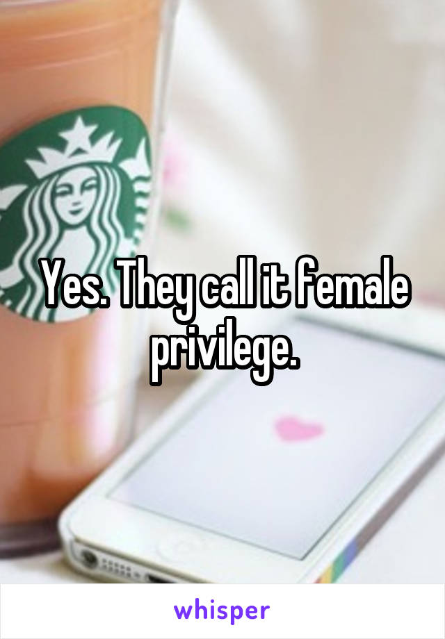 Yes. They call it female privilege.