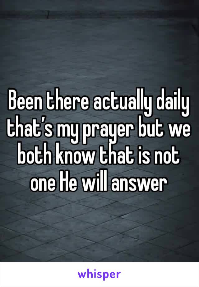 Been there actually daily that’s my prayer but we both know that is not one He will answer