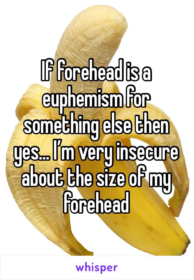 If forehead is a euphemism for something else then yes… I’m very insecure about the size of my forehead