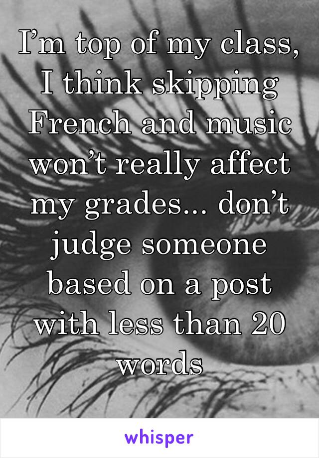 I’m top of my class, I think skipping French and music won’t really affect my grades... don’t judge someone based on a post with less than 20 words 