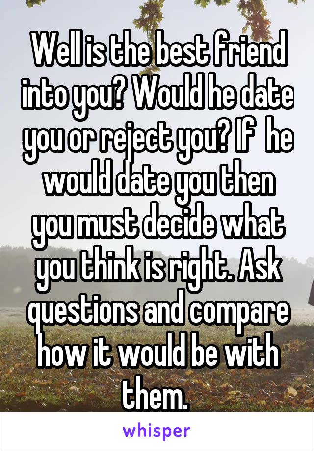Well is the best friend into you? Would he date you or reject you? If  he would date you then you must decide what you think is right. Ask questions and compare how it would be with them. 