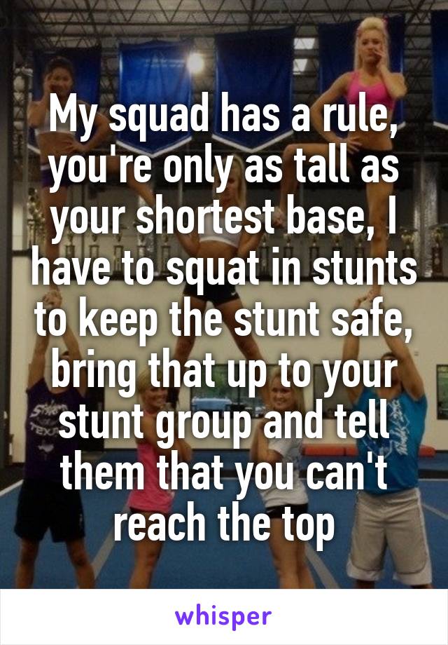 My squad has a rule, you're only as tall as your shortest base, I have to squat in stunts to keep the stunt safe, bring that up to your stunt group and tell them that you can't reach the top