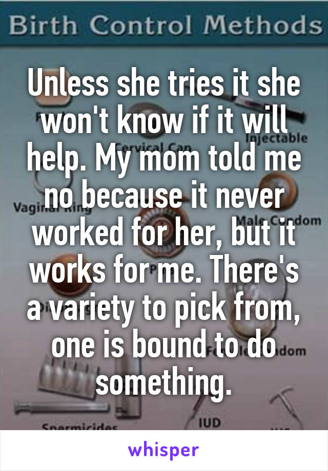 Unless she tries it she won't know if it will help. My mom told me no because it never worked for her, but it works for me. There's a variety to pick from, one is bound to do something.