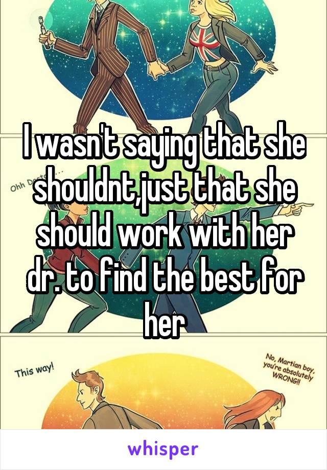 I wasn't saying that she shouldnt,just that she should work with her dr. to find the best for her