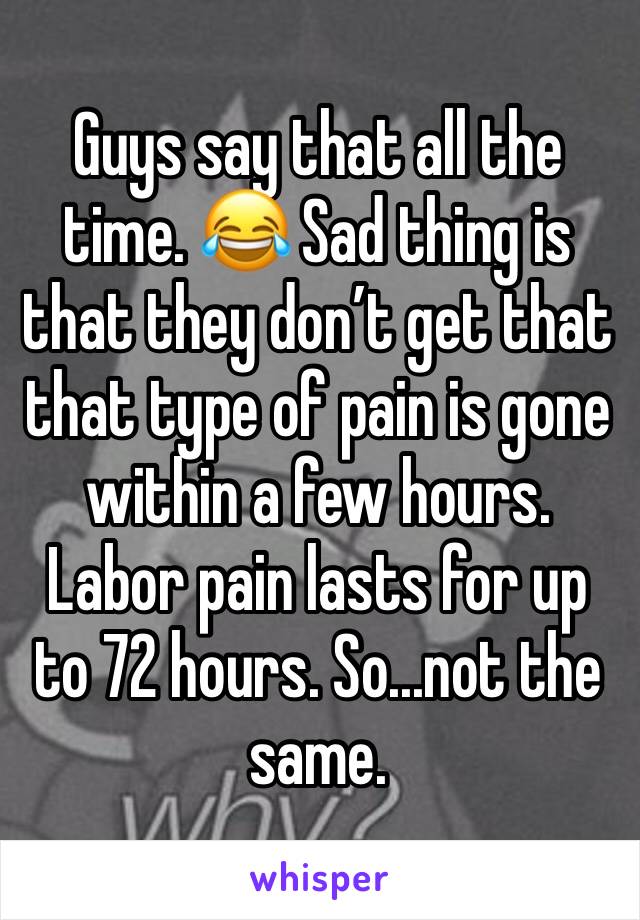 Guys say that all the time. 😂 Sad thing is that they don’t get that that type of pain is gone within a few hours. Labor pain lasts for up to 72 hours. So...not the same. 