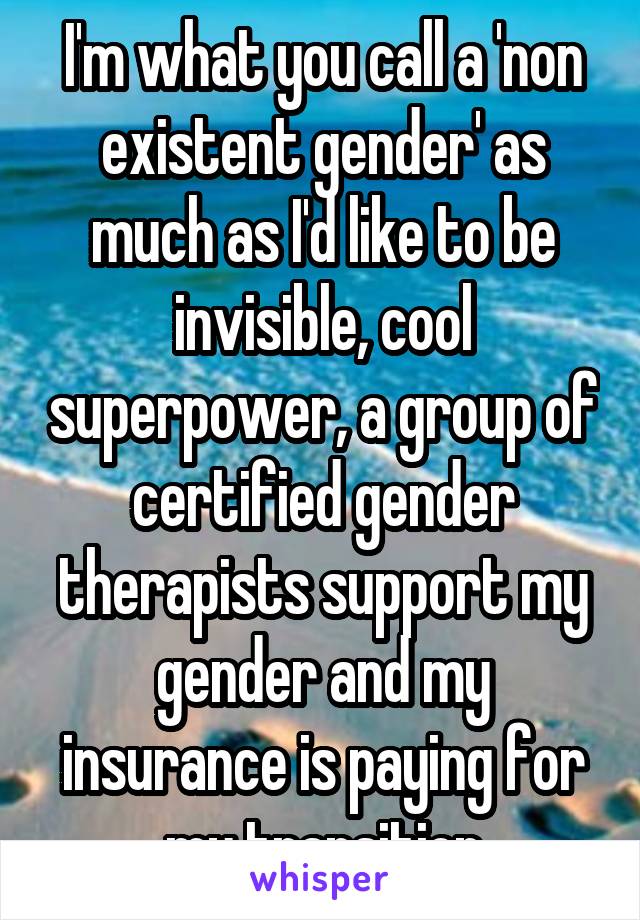 I'm what you call a 'non existent gender' as much as I'd like to be invisible, cool superpower, a group of certified gender therapists support my gender and my insurance is paying for my transition
