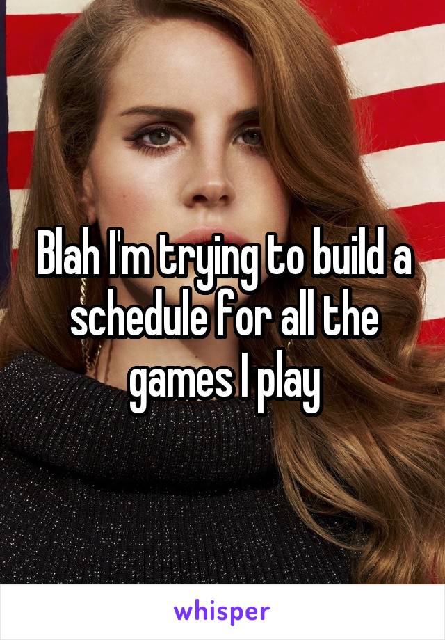 Blah I'm trying to build a schedule for all the games I play