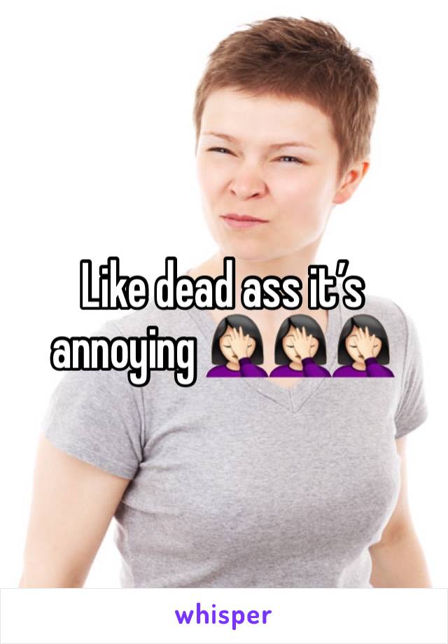Like dead ass it’s annoying 🤦🏻‍♀️🤦🏻‍♀️🤦🏻‍♀️