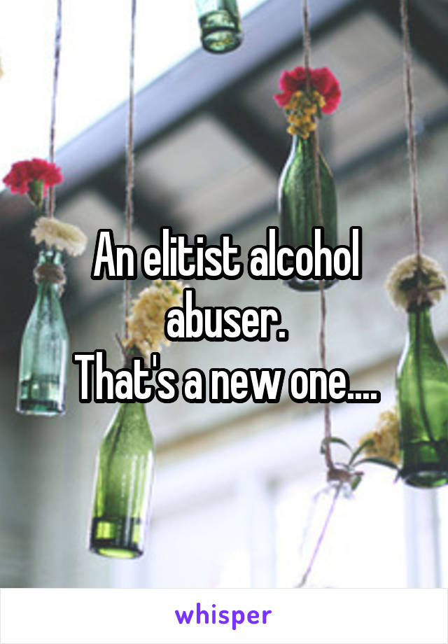 An elitist alcohol abuser.
That's a new one....