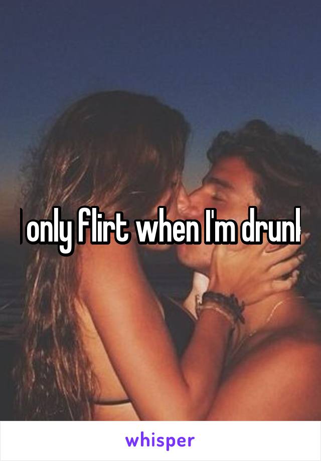 I only flirt when I'm drunk