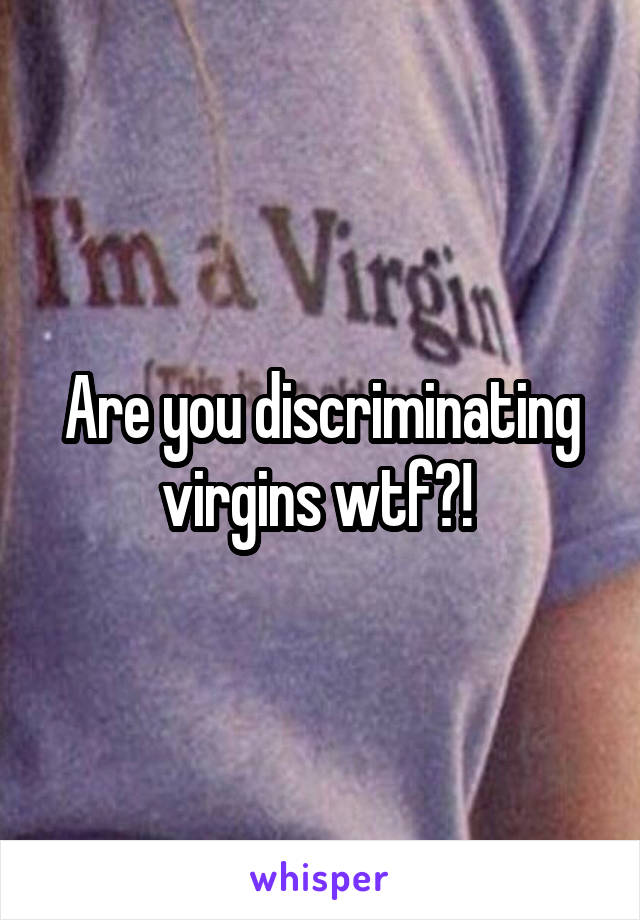Are you discriminating virgins wtf?! 