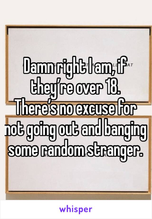 Damn right I am, if they’re over 18. 
There’s no excuse for not going out and banging some random stranger. 