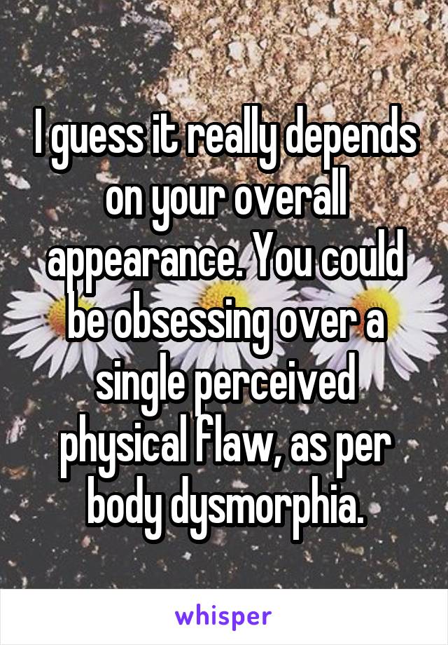 I guess it really depends on your overall appearance. You could be obsessing over a single perceived physical flaw, as per body dysmorphia.