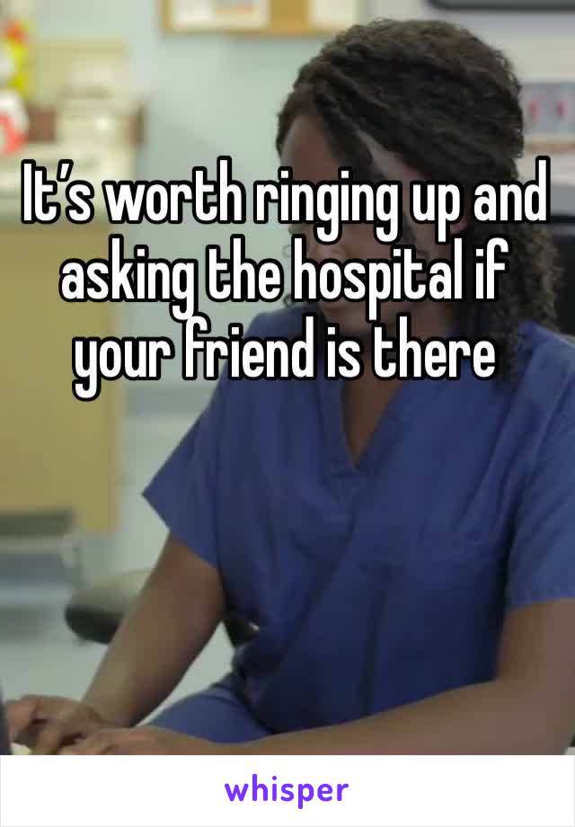 It’s worth ringing up and asking the hospital if your friend is there
